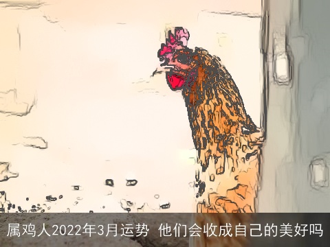 属鸡人2022年3月运势 他们会收成自己的美好吗
