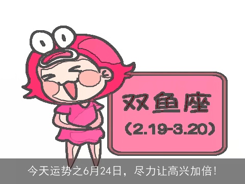 今天运势之6月24日，尽力让高兴加倍!
