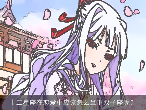 十二星座在恋爱中应该怎么拿下双子座呢？