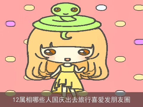 12属相哪些人国庆出去旅行喜爱发朋友圈