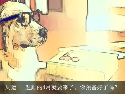 周运 | 温顺的4月就要来了，你预备好了吗？