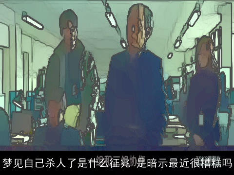 梦见自己杀人了是什么征兆 是暗示最近很糟糕吗