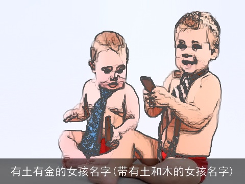 有土有金的女孩名字(带有土和木的女孩名字)