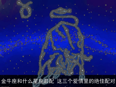 金牛座和什么星座最配 这三个爱情里的绝佳配对