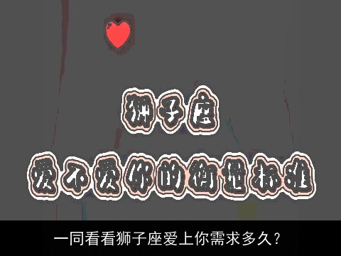 一同看看狮子座爱上你需求多久？
