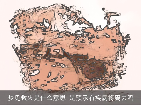梦见救火是什么意思 是预示有疾病将离去吗