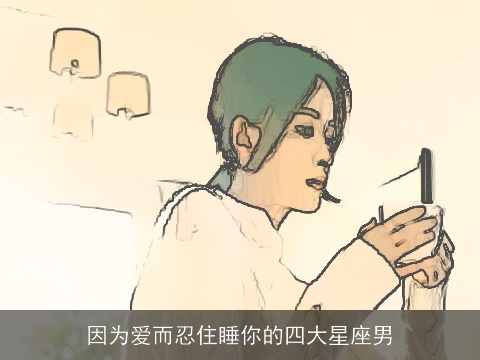 因为爱而忍住睡你的四大星座男