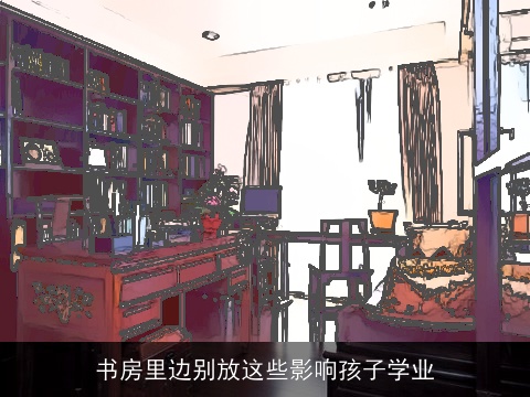 书房里边别放这些影响孩子学业