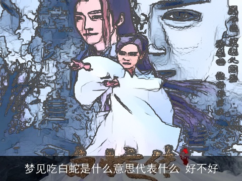 梦见吃白蛇是什么意思代表什么 好不好