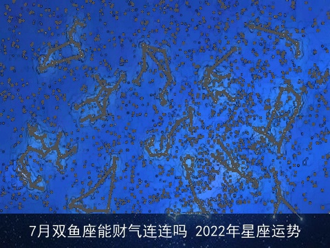 7月双鱼座能财气连连吗 2022年星座运势