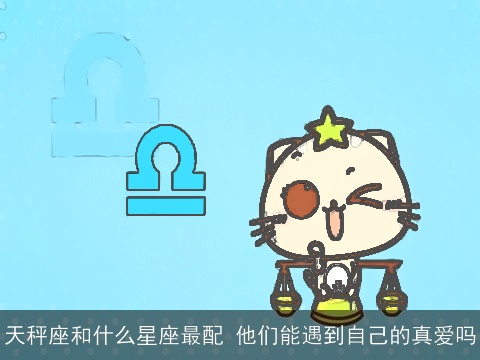 天秤座和什么星座最配 他们能遇到自己的真爱吗