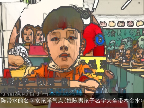 陈带水的名字女孩洋气点(姓陈男孩子名字大全带木金水)