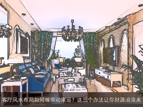 客厅风水布局如何做带动家运？这三个办法让你财源滚滚来