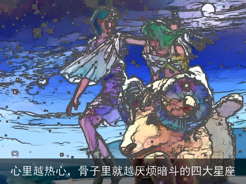 心里越热心，骨子里就越厌烦暗斗的四大星座