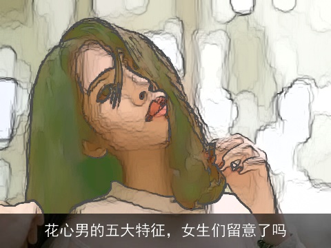 花心男的五大特征，女生们留意了吗