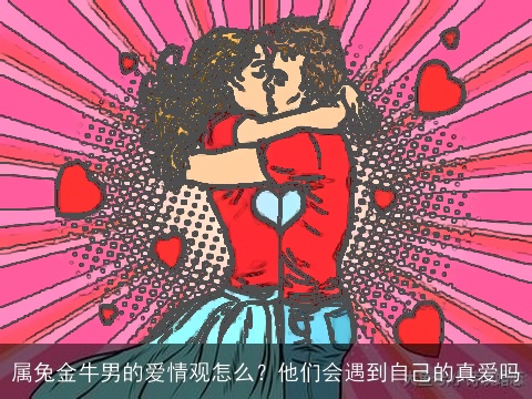 属兔金牛男的爱情观怎么？他们会遇到自己的真爱吗