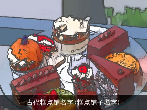 古代糕点铺名字(糕点铺子名字)