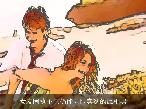 女友固执不已仍能无限容纳的属相男