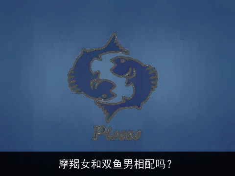 摩羯女和双鱼男相配吗？
