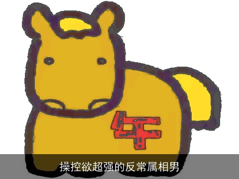 操控欲超强的反常属相男