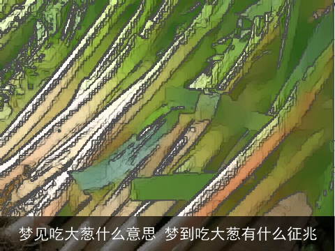 梦见吃大葱什么意思 梦到吃大葱有什么征兆