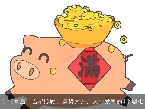6.10号后，吉星照顾，运势大开，人中龙凤的4个属相