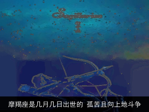 摩羯座是几月几日出世的 孤苦且向上地斗争