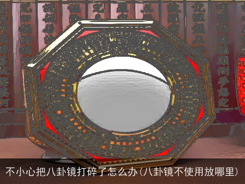 不小心把八卦镜打碎了怎么办(八卦镜不使用放哪里)