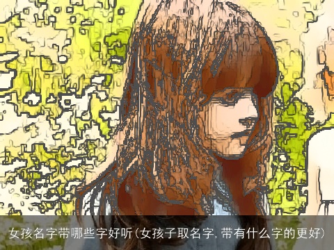 女孩名字带哪些字好听(女孩子取名字,带有什么字的更好)