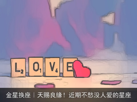 金星换座｜天赐良缘！近期不愁没人爱的星座