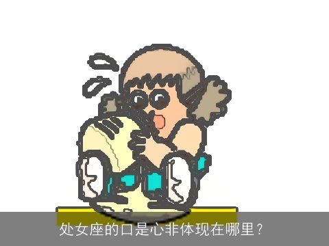 处女座的口是心非体现在哪里？