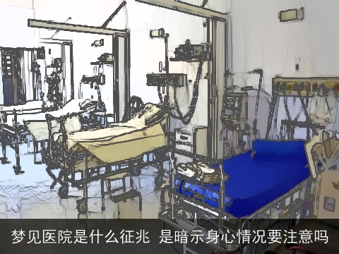 梦见医院是什么征兆 是暗示身心情况要注意吗