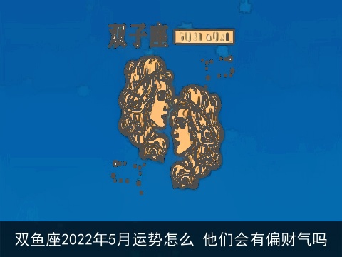 双鱼座2022年5月运势怎么 他们会有偏财气吗
