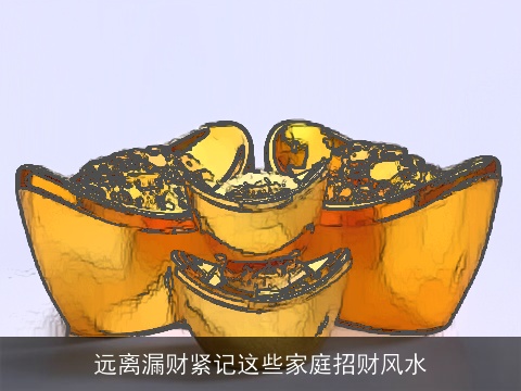 远离漏财紧记这些家庭招财风水