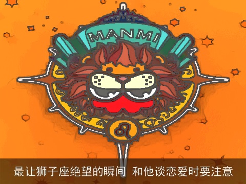 最让狮子座绝望的瞬间 和他谈恋爱时要注意
