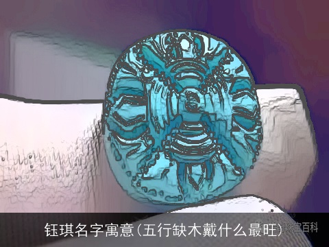 钰琪名字寓意(五行缺木戴什么最旺)