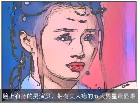 脸上有痣的男演员，拥有美人痣的五大男星最显眼