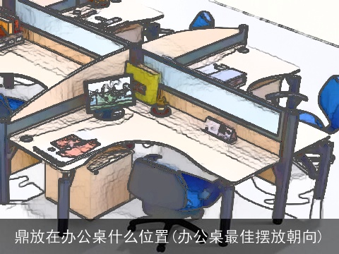 鼎放在办公桌什么位置(办公桌最佳摆放朝向)