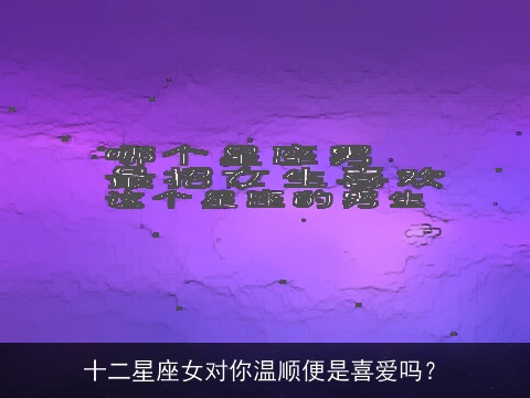 十二星座女对你温顺便是喜爱吗？