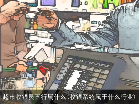 超市收银员五行属什么(收银系统属于什么行业)