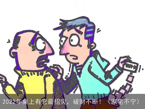 2022年桌上有它最招灾，破财不断！（家宅不宁）