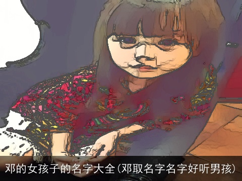 邓的女孩子的名字大全(邓取名字名字好听男孩)