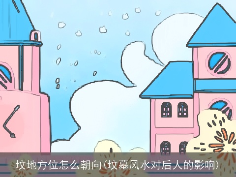 坟地方位怎么朝向(坟墓风水对后人的影响)