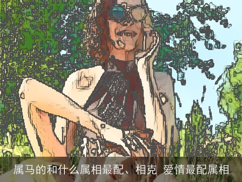 属马的和什么属相最配、相克 爱情最配属相