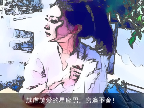 越虐越爱的星座男，穷追不舍！