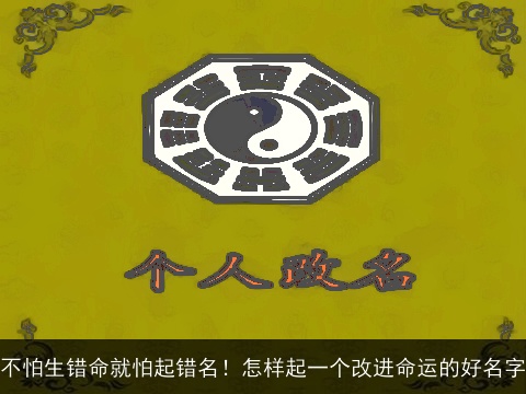 不怕生错命就怕起错名！怎样起一个改进命运的好名字