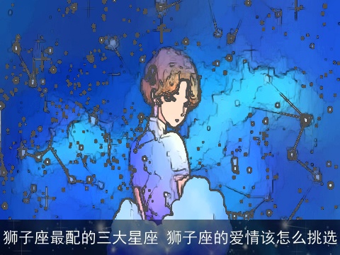 狮子座最配的三大星座 狮子座的爱情该怎么挑选