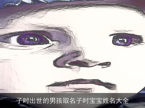 子时出世的男孩取名子时宝宝姓名大全