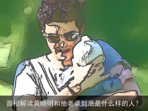 面相解读黄晓明和他老婆到底是什么样的人？