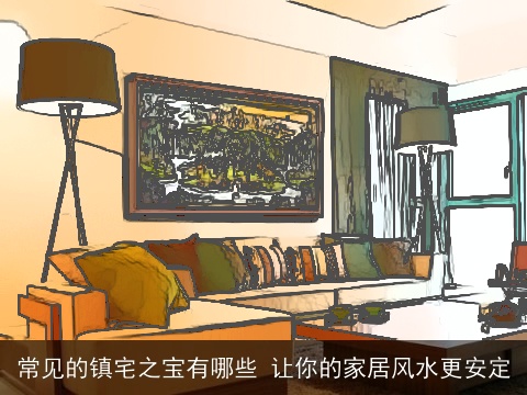 常见的镇宅之宝有哪些 让你的家居风水更安定